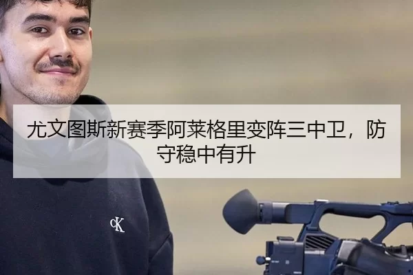 尤文图斯新赛季阿莱格里变阵三中卫，防守稳中有升