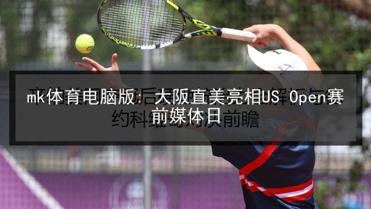 mk体育电脑版: 大阪直美亮相US Open赛前媒体日