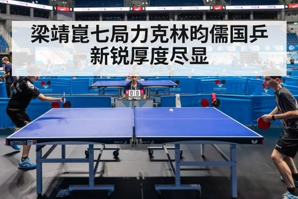 梁靖崑七局力克林昀儒国乒新锐厚度尽显