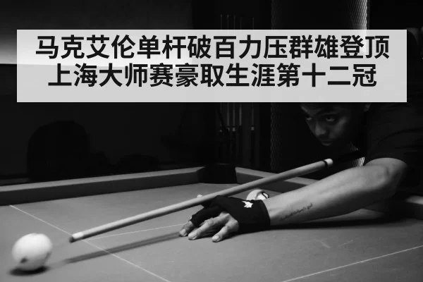 马克艾伦单杆破百力压群雄登顶上海大师赛豪取生涯第十二冠
