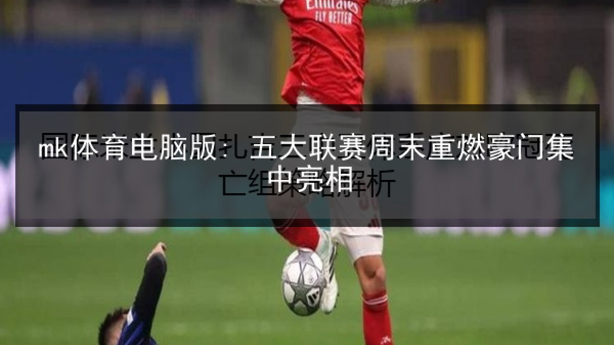 mk体育电脑版: 五大联赛周末重燃豪门集中亮相 mk体育电脑版: 五大联赛周末重燃豪门集中亮相