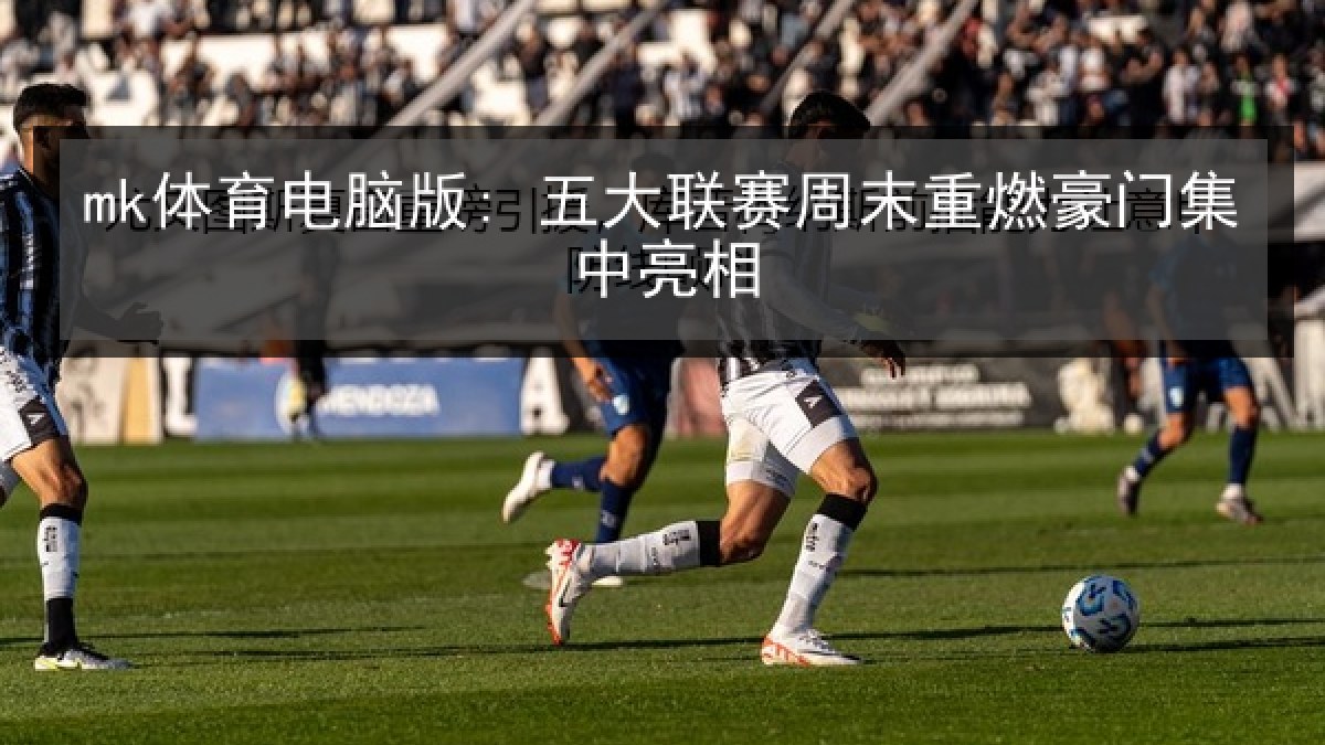 mk体育电脑版: 五大联赛周末重燃豪门集中亮相