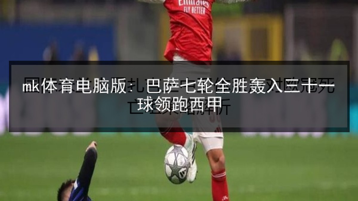 mk体育电脑版: 巴萨七轮全胜轰入三十一球领跑西甲 mk体育电脑版: 巴萨七轮全胜轰入三十一球领跑西甲