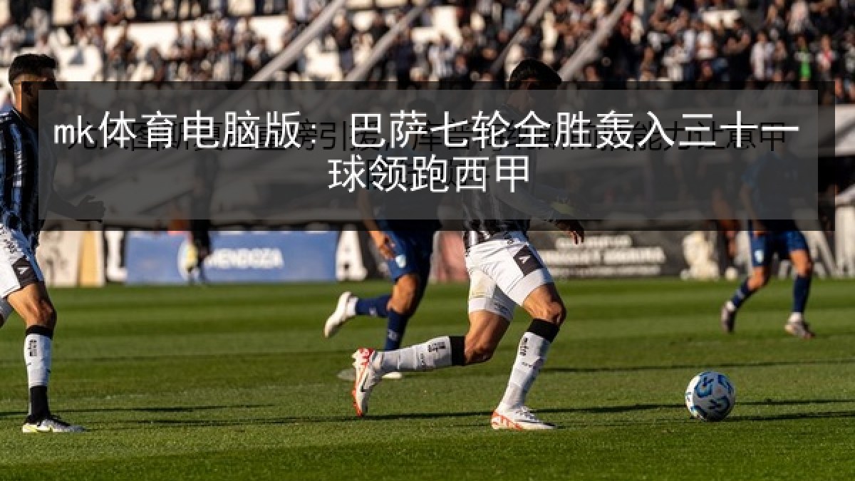 mk体育电脑版: 巴萨七轮全胜轰入三十一球领跑西甲 mk体育电脑版: 巴萨七轮全胜轰入三十一球领跑西甲