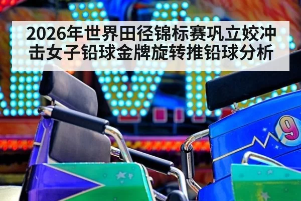 2026年世界田径锦标赛巩立姣冲击女子铅球金牌旋转推铅球分析